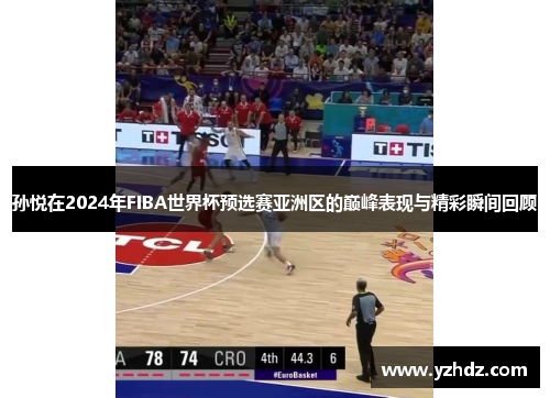 孙悦在2024年FIBA世界杯预选赛亚洲区的巅峰表现与精彩瞬间回顾