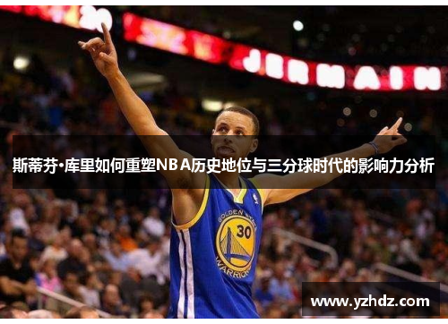 斯蒂芬·库里如何重塑NBA历史地位与三分球时代的影响力分析